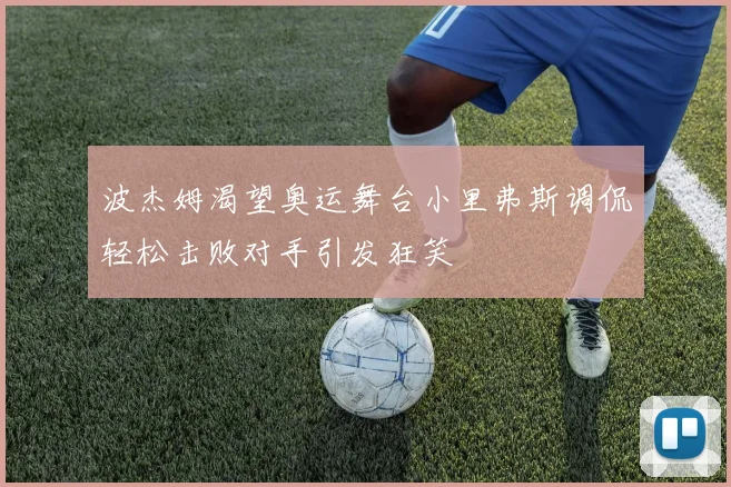 波杰姆渴望奥运舞台小里弗斯调侃轻松击败对手引发狂笑