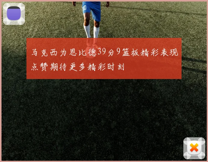 马克西为恩比德39分9篮板精彩表现点赞期待更多精彩时刻