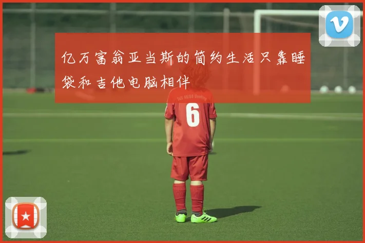 亿万富翁亚当斯的简约生活只靠睡袋和吉他电脑相伴