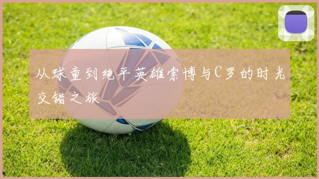 从球童到绝平英雄索博与C罗的时光交错之旅