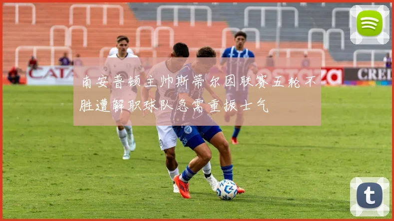 南安普顿主帅斯蒂尔因联赛五轮不胜遭解职球队急需重振士气