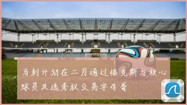 马刺计划在二月通过福克斯与核心球员及选秀权交易字母哥