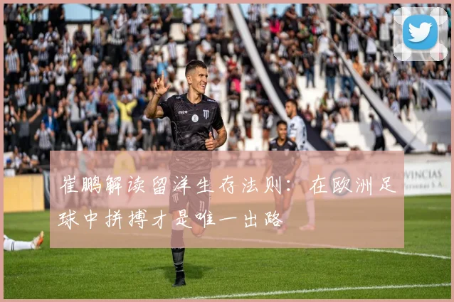 崔鹏解读留洋生存法则：在欧洲足球中拼搏才是唯一出路