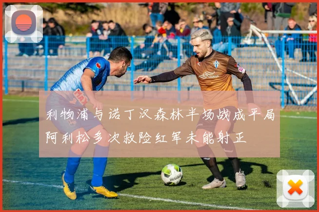 利物浦与诺丁汉森林半场战成平局阿利松多次救险红军未能射正