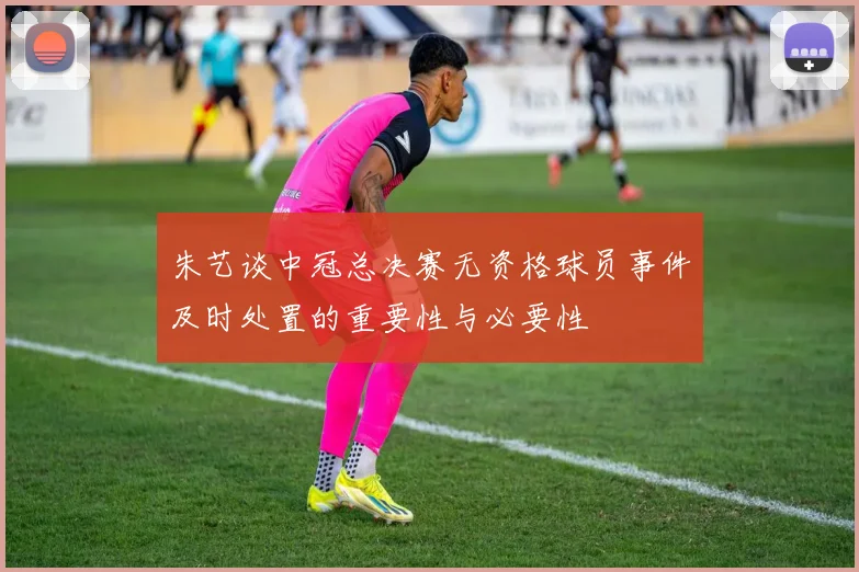 朱艺谈中冠总决赛无资格球员事件及时处置的重要性与必要性