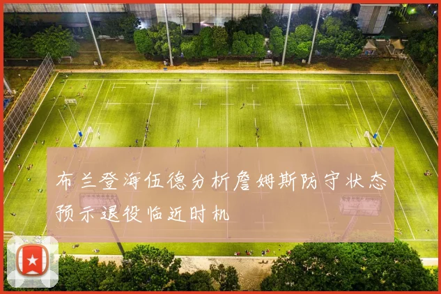 布兰登海伍德分析詹姆斯防守状态预示退役临近时机