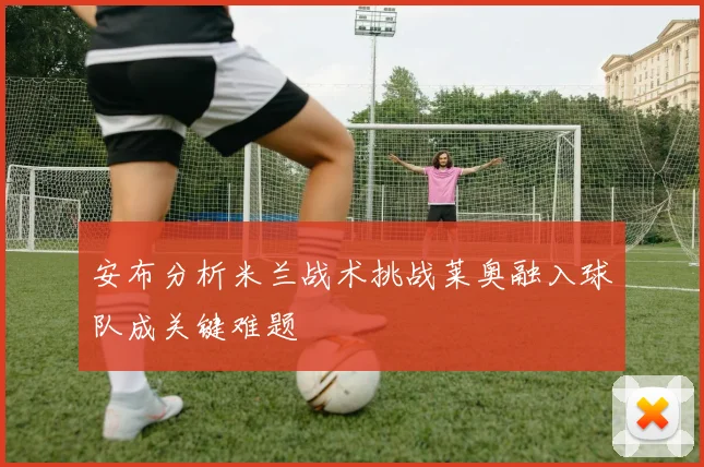 安布分析米兰战术挑战莱奥融入球队成关键难题