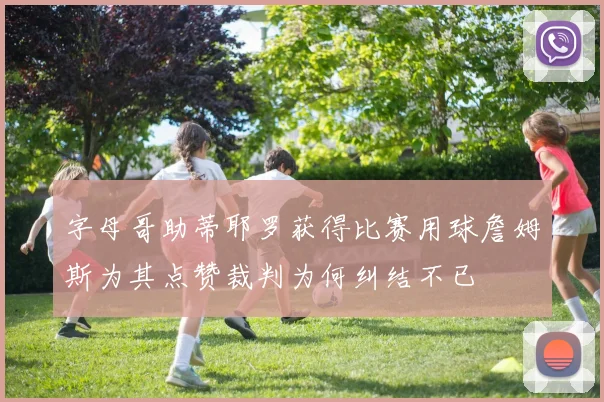 字母哥助蒂耶罗获得比赛用球詹姆斯为其点赞裁判为何纠结不已