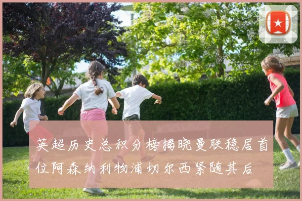 英超历史总积分榜揭晓曼联稳居首位阿森纳利物浦切尔西紧随其后