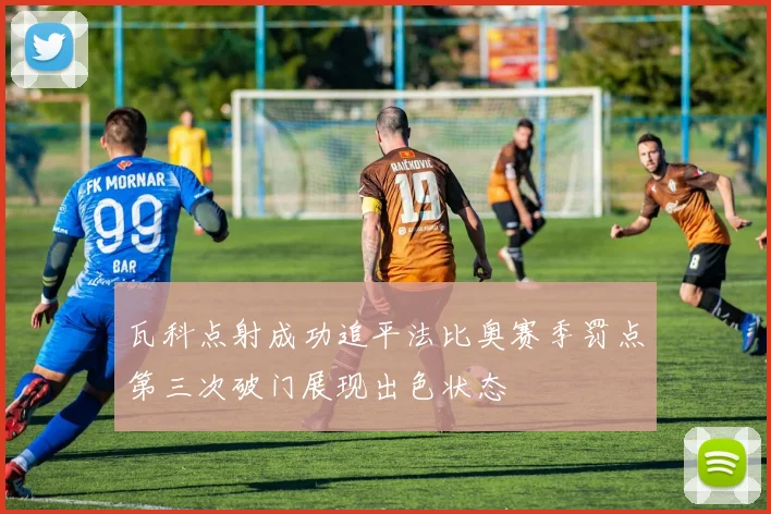 瓦科点射成功追平法比奥赛季罚点第三次破门展现出色状态