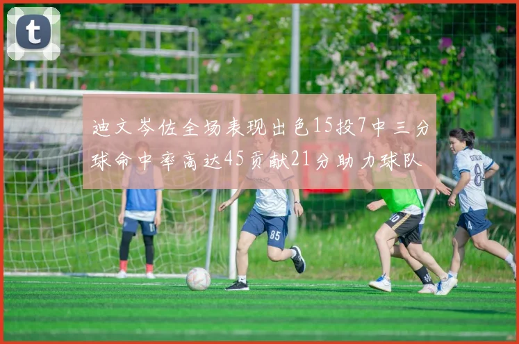 迪文岑佐全场表现出色15投7中三分球命中率高达45贡献21分助力球队胜利