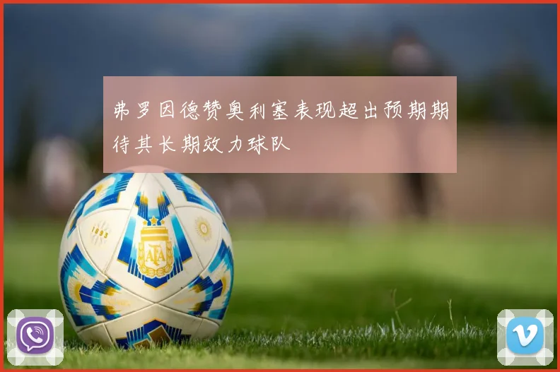 弗罗因德赞奥利塞表现超出预期期待其长期效力球队