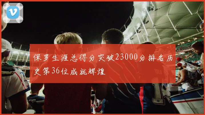 保罗生涯总得分突破23000分排名历史第36位成就辉煌