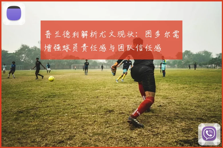 普兰德利解析尤文现状：图多尔需增强球员责任感与团队信任感