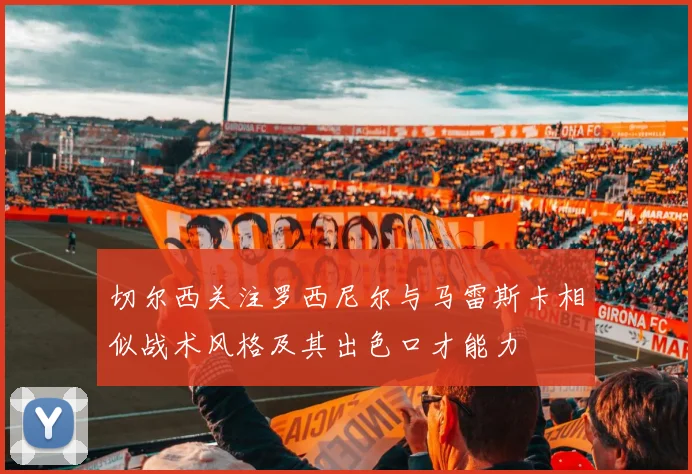 切尔西关注罗西尼尔与马雷斯卡相似战术风格及其出色口才能力