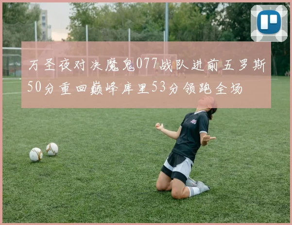 万圣夜对决魔鬼077战队进前五罗斯50分重回巅峰库里53分领跑全场