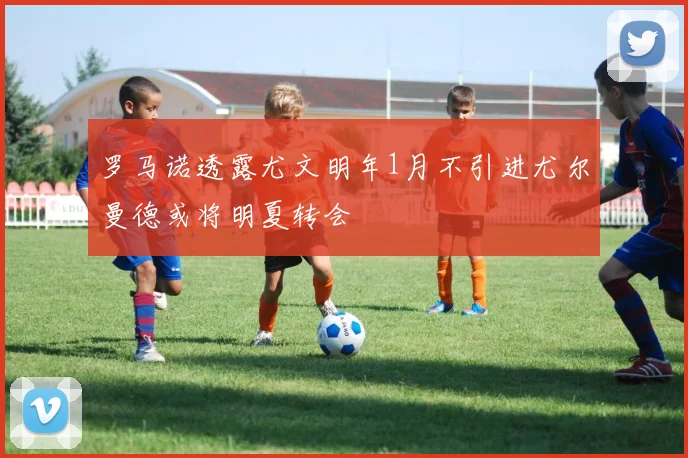 罗马诺透露尤文明年1月不引进尤尔曼德或将明夏转会