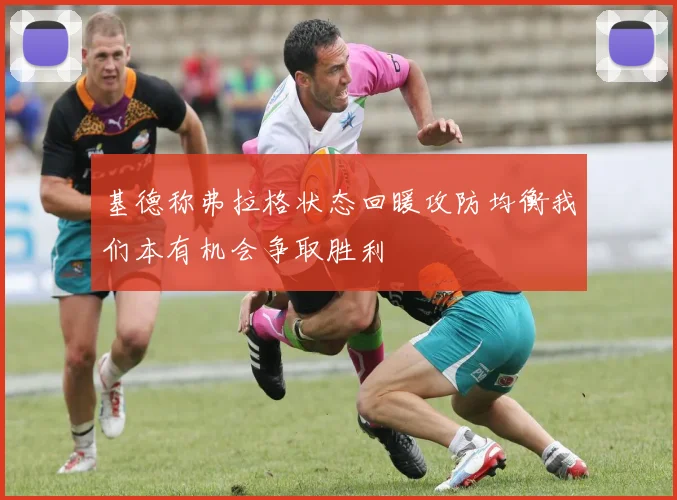 基德称弗拉格状态回暖攻防均衡我们本有机会争取胜利