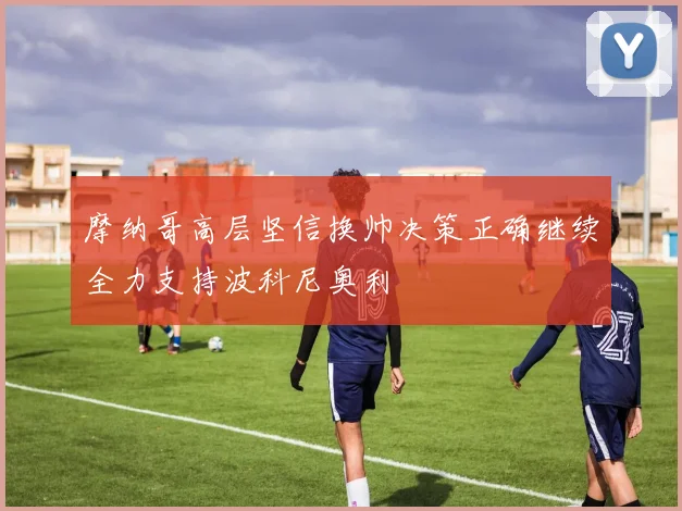 摩纳哥高层坚信换帅决策正确继续全力支持波科尼奥利
