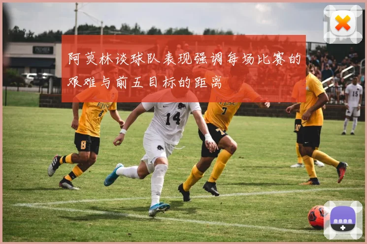阿莫林谈球队表现强调每场比赛的艰难与前五目标的距离
