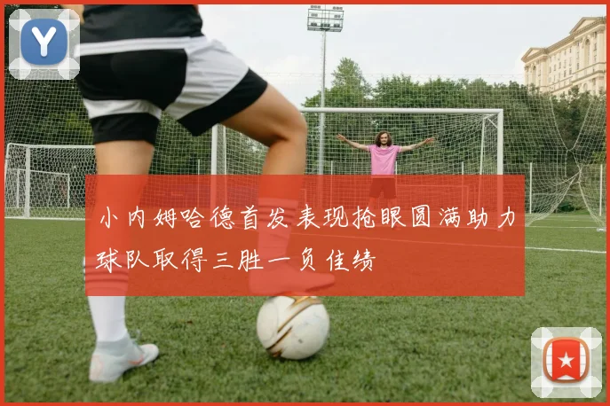 小内姆哈德首发表现抢眼圆满助力球队取得三胜一负佳绩