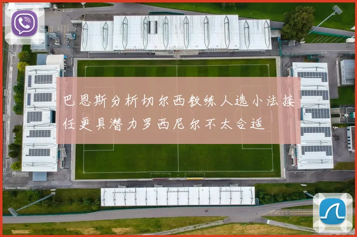 巴恩斯分析切尔西教练人选小法接任更具潜力罗西尼尔不太合适