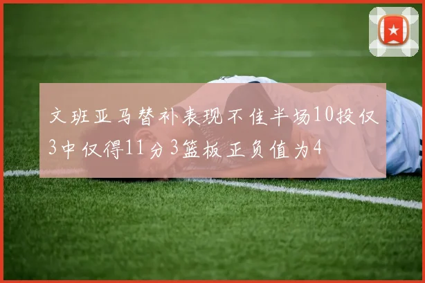 文班亚马替补表现不佳半场10投仅3中仅得11分3篮板正负值为4