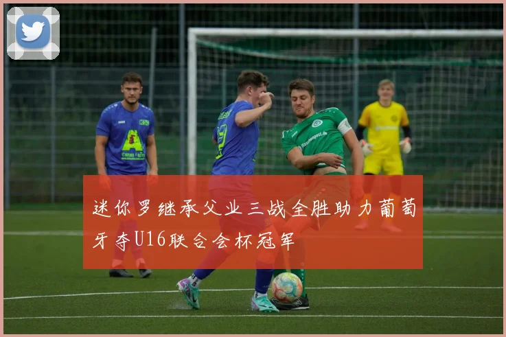 迷你罗继承父业三战全胜助力葡萄牙夺U16联合会杯冠军