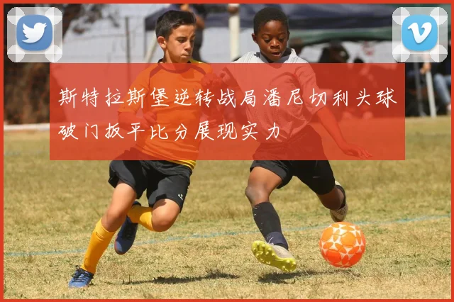 斯特拉斯堡逆转战局潘尼切利头球破门扳平比分展现实力