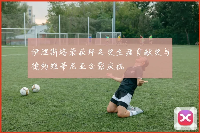 伊涅斯塔荣获环足奖生涯贡献奖与德约维蒂尼亚合影庆祝