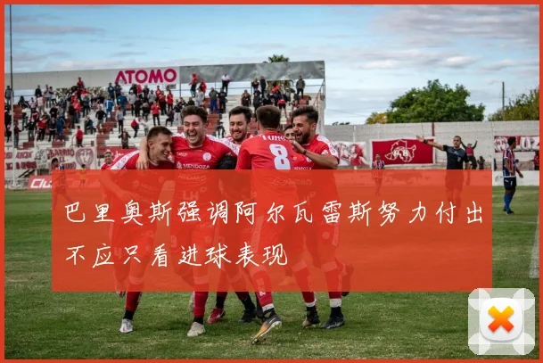 巴里奥斯强调阿尔瓦雷斯努力付出不应只看进球表现