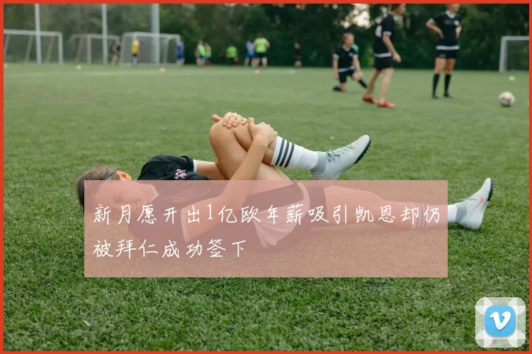 新月愿开出1亿欧年薪吸引凯恩却仍被拜仁成功签下