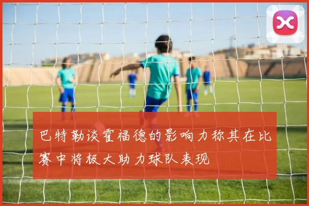 巴特勒谈霍福德的影响力称其在比赛中将极大助力球队表现