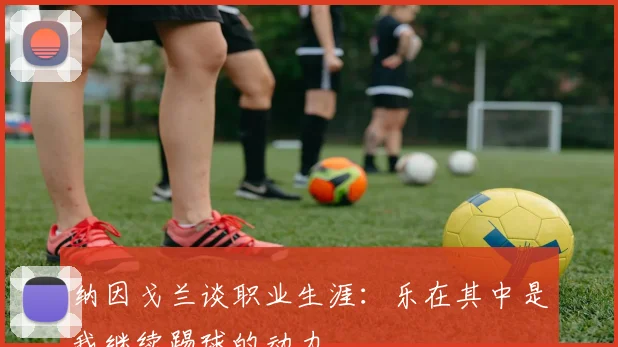 纳因戈兰谈职业生涯：乐在其中是我继续踢球的动力