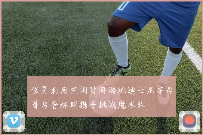 伤员利用空闲时间游玩迪士尼字母哥与普林斯携手挑战魔术队