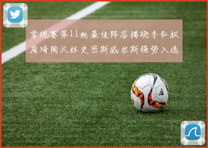常规赛第11轮最佳阵容揭晓李弘权周琦陶汉林史密斯威尔斯强势入选