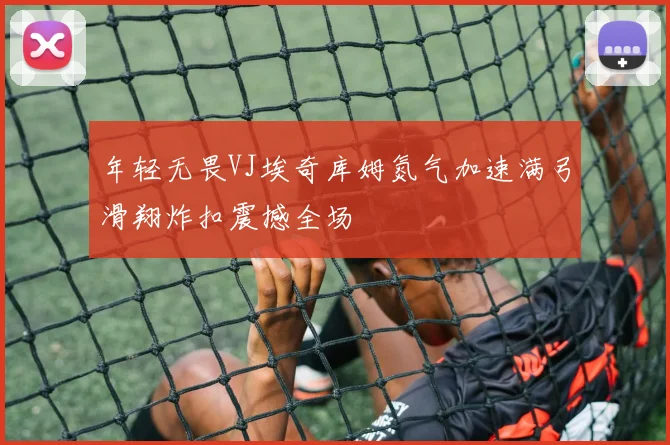 年轻无畏VJ埃奇库姆氮气加速满弓滑翔炸扣震撼全场