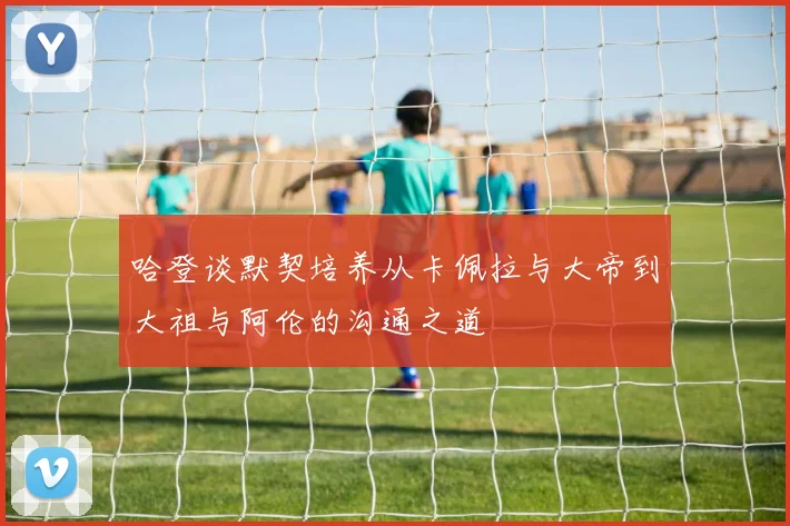 哈登谈默契培养从卡佩拉与大帝到大祖与阿伦的沟通之道