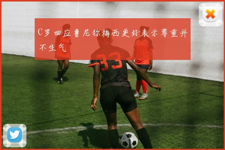 C罗回应鲁尼称梅西更好表示尊重并不生气