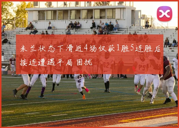 米兰状态下滑近4场仅获1胜5连胜后接连遭遇平局困扰