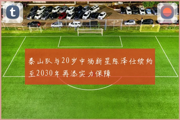 泰山队与20岁中场新星陈泽仕续约至2030年再添实力保障