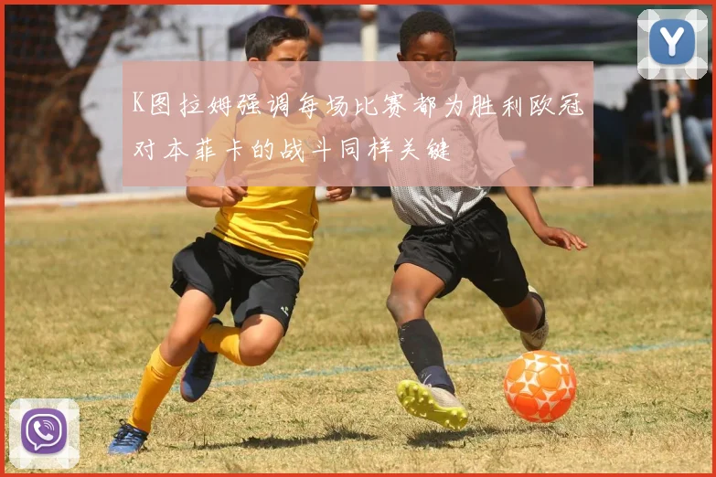K图拉姆强调每场比赛都为胜利欧冠对本菲卡的战斗同样关键