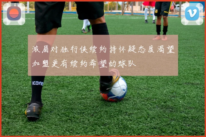 浓眉对独行侠续约持怀疑态度渴望加盟更有续约希望的球队
