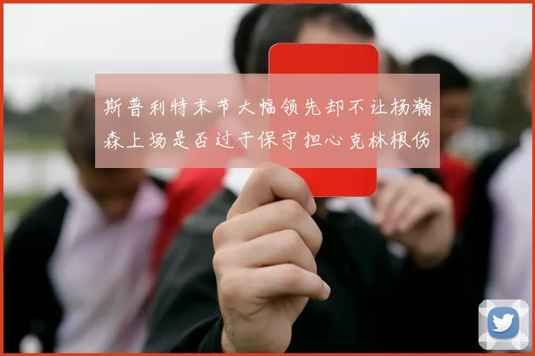 斯普利特末节大幅领先却不让杨瀚森上场是否过于保守担心克林根伤情吗