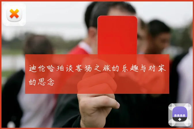 迪伦哈珀谈客场之旅的乐趣与对家的思念