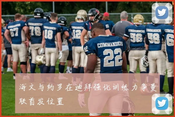 海文与约罗在迪拜强化训练力争曼联首发位置