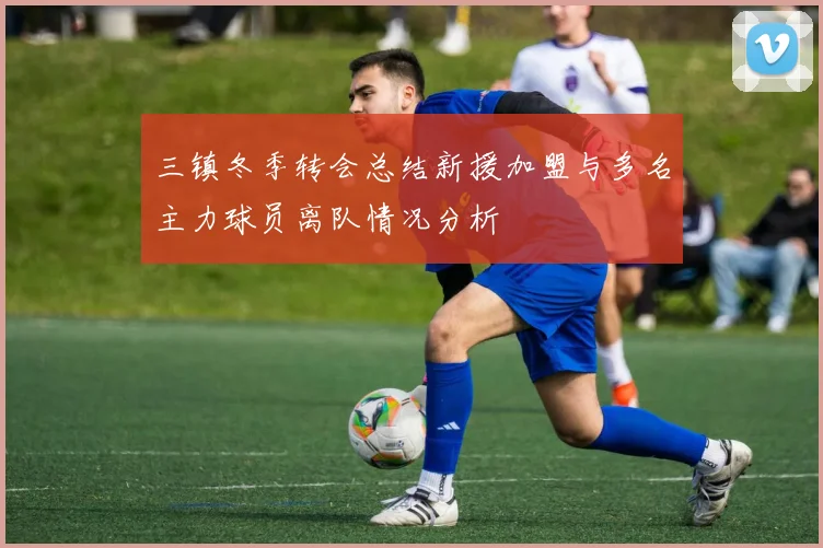 三镇冬季转会总结新援加盟与多名主力球员离队情况分析