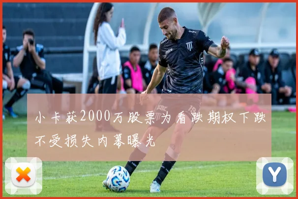 小卡获2000万股票为看跌期权下跌不受损失内幕曝光