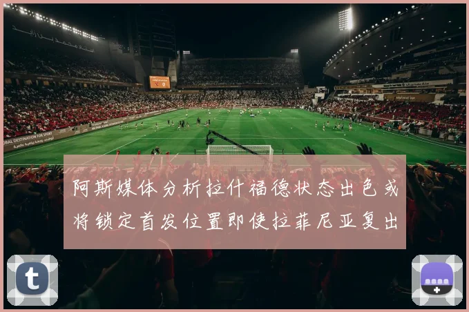阿斯媒体分析拉什福德状态出色或将锁定首发位置即使拉菲尼亚复出